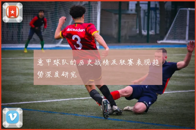 意甲球队的历史战绩及联赛表现趋势深度研究