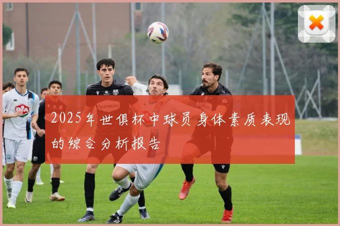 2025年世俱杯中球员身体素质表现的综合分析报告