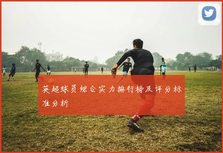 英超球员综合实力排行榜及评分标准分析