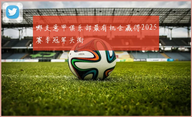 哪支意甲俱乐部最有机会赢得2025赛季冠军头衔