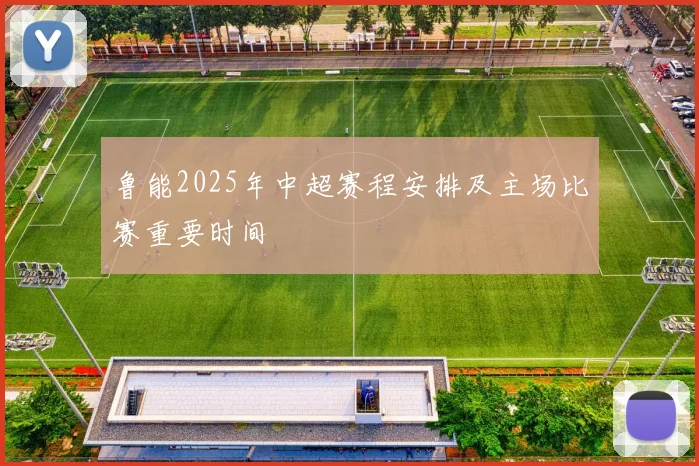 鲁能2025年中超赛程安排及主场比赛重要时间