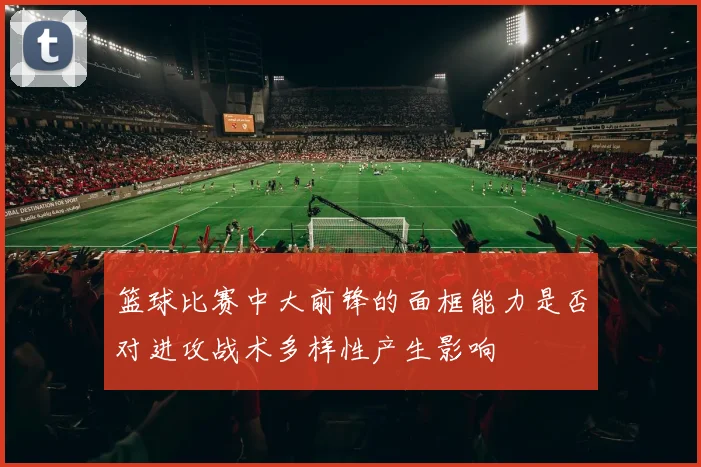 篮球比赛中大前锋的面框能力是否对进攻战术多样性产生影响