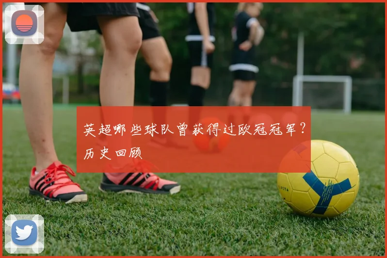 英超哪些球队曾获得过欧冠冠军？历史回顾