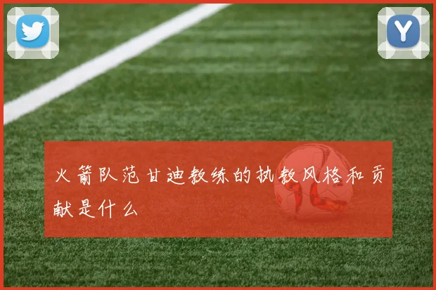 火箭队范甘迪教练的执教风格和贡献是什么