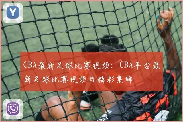 CBA最新足球比赛视频：CBA平台最新足球比赛视频与精彩集锦