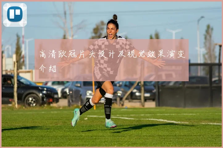 高清欧冠片头设计及视觉效果演变介绍