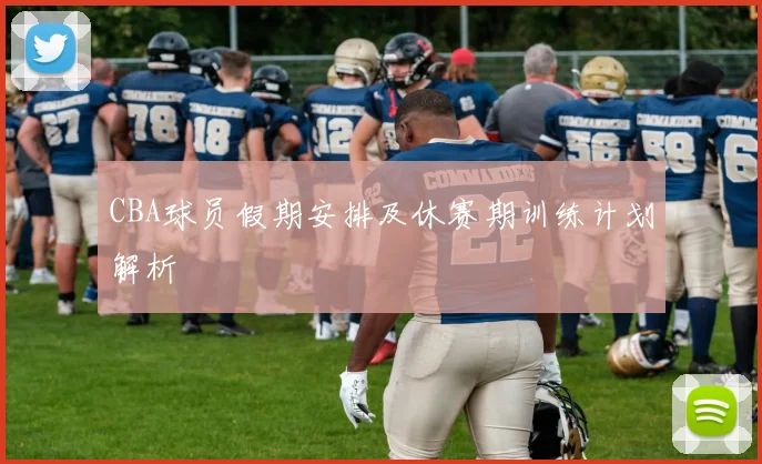 CBA球员假期安排及休赛期训练计划解析