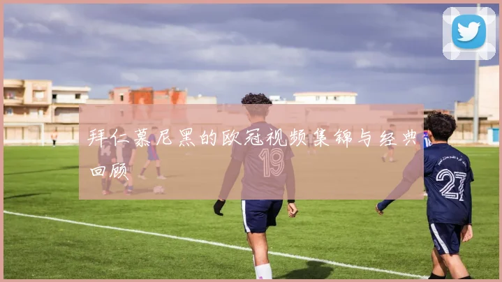 拜仁慕尼黑的欧冠视频集锦与经典回顾