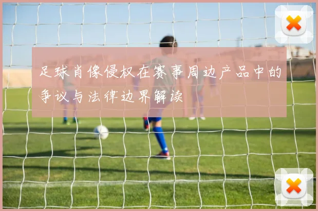 足球肖像侵权在赛事周边产品中的争议与法律边界解读