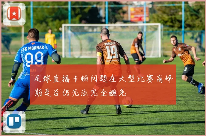 足球直播卡顿问题在大型比赛高峰期是否仍无法完全避免