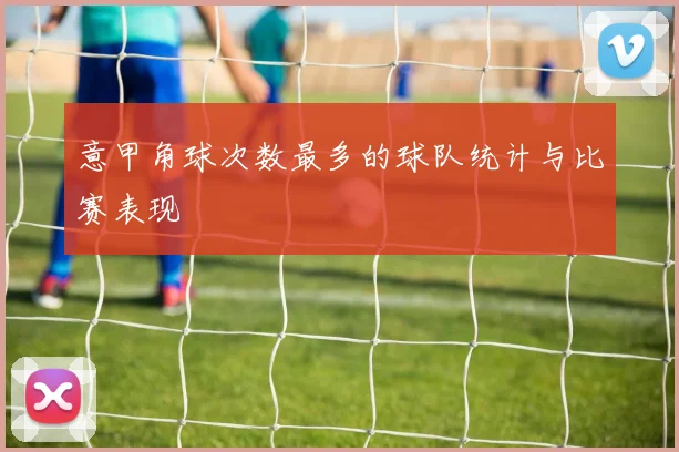 意甲角球次数最多的球队统计与比赛表现