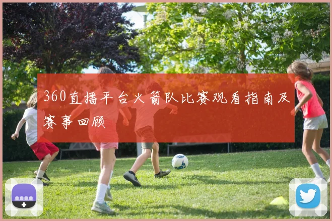360直播平台火箭队比赛观看指南及赛事回顾