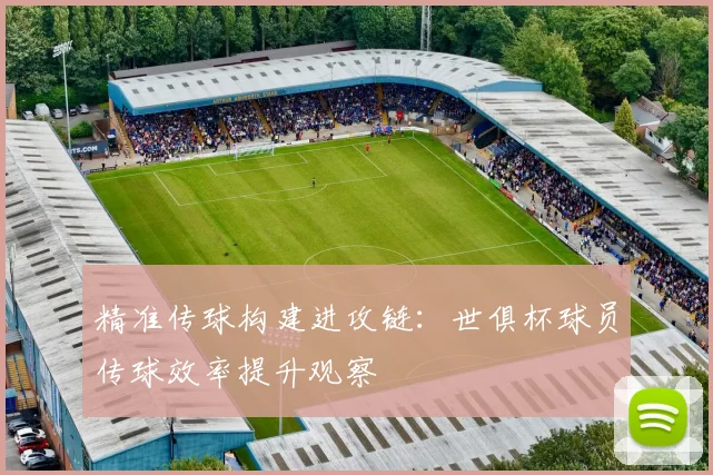 精准传球构建进攻链：世俱杯球员传球效率提升观察